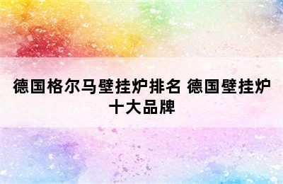 德国格尔马壁挂炉排名 德国壁挂炉十大品牌